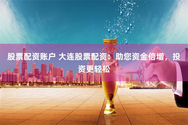 股票配资账户 大连股票配资：助您资金倍增，投资更轻松
