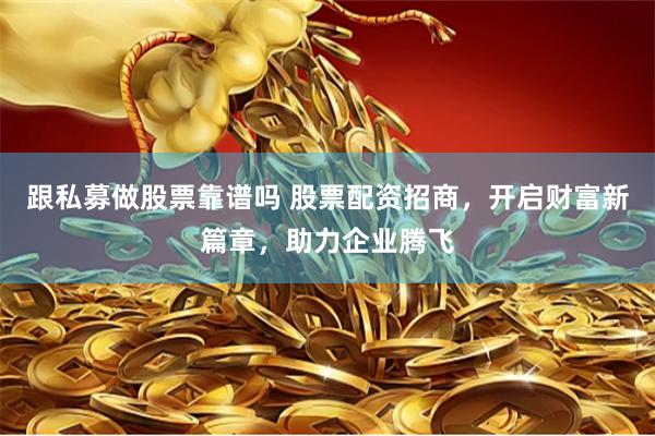 跟私募做股票靠谱吗 股票配资招商，开启财富新篇章，助力企业腾飞