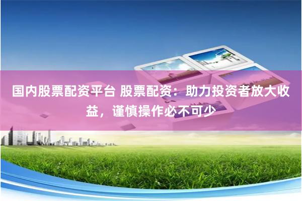 国内股票配资平台 股票配资：助力投资者放大收益，谨慎操作必不可少
