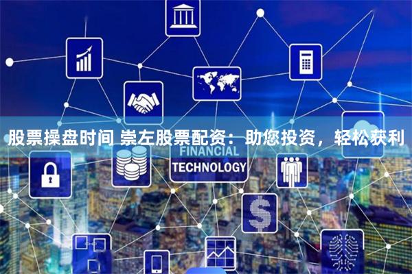 股票操盘时间 崇左股票配资：助您投资，轻松获利