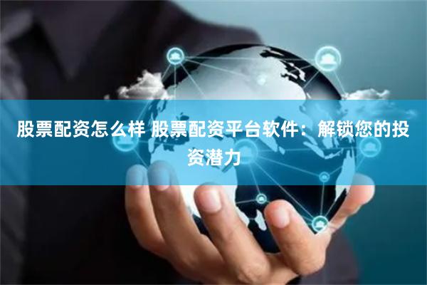股票配资怎么样 股票配资平台软件：解锁您的投资潜力