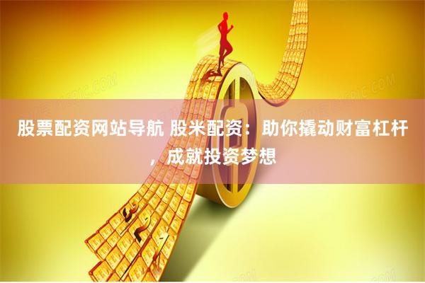 股票配资网站导航 股米配资：助你撬动财富杠杆，成就投资梦想