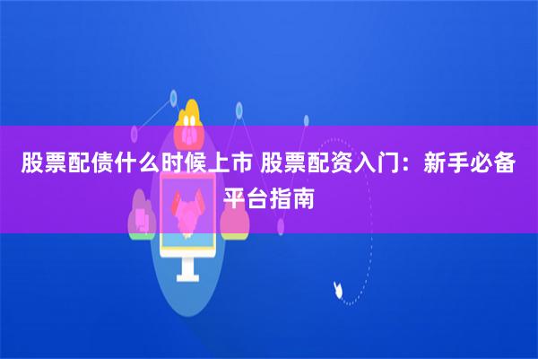股票配债什么时候上市 股票配资入门：新手必备平台指南