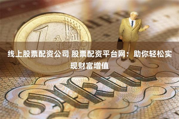 线上股票配资公司 股票配资平台网：助你轻松实现财富增值