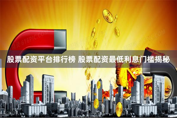 股票配资平台排行榜 股票配资最低利息门槛揭秘