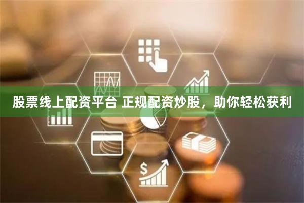 股票线上配资平台 正规配资炒股，助你轻松获利