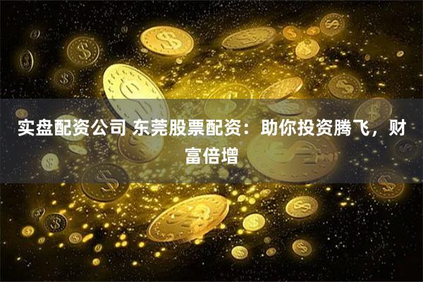 实盘配资公司 东莞股票配资：助你投资腾飞，财富倍增