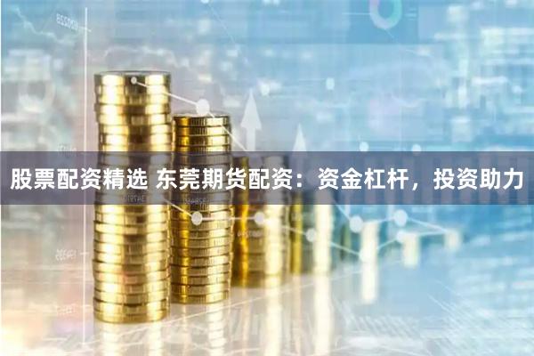 股票配资精选 东莞期货配资：资金杠杆，投资助力
