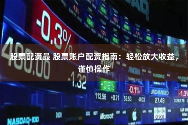 股票配资最 股票账户配资指南：轻松放大收益，谨慎操作