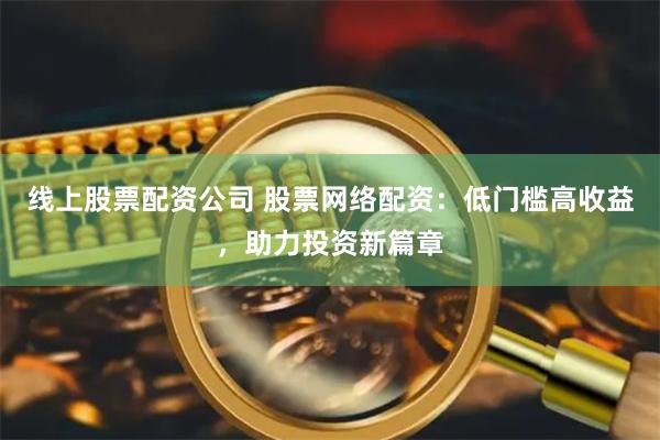 线上股票配资公司 股票网络配资：低门槛高收益，助力投资新篇章