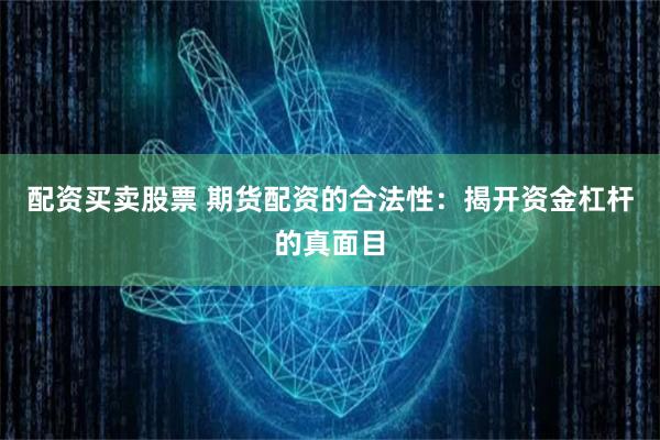 配资买卖股票 期货配资的合法性：揭开资金杠杆的真面目