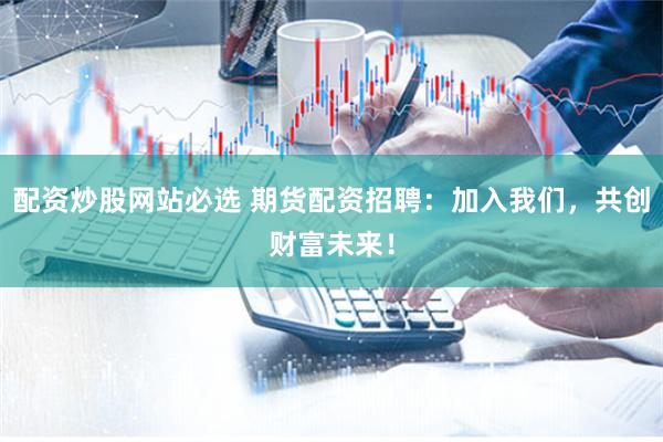 配资炒股网站必选 期货配资招聘：加入我们，共创财富未来！