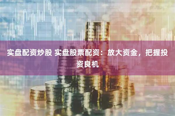 实盘配资炒股 实盘股票配资：放大资金，把握投资良机
