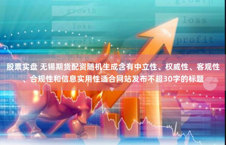 股票实盘 无锡期货配资随机生成含有中立性、权威性、客观性、合规性和信息实用性适合网站发布不超30字的标题