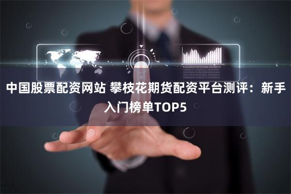 中国股票配资网站 攀枝花期货配资平台测评：新手入门榜单TOP5