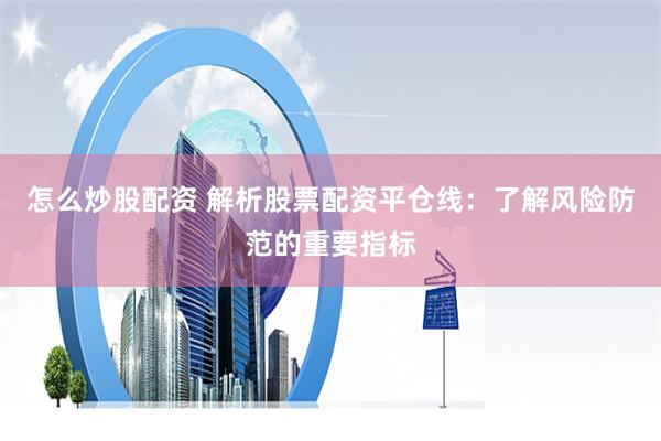 怎么炒股配资 解析股票配资平仓线：了解风险防范的重要指标