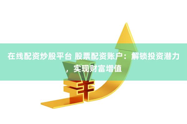 在线配资炒股平台 股票配资账户:解锁投资潜力,实现财富增值