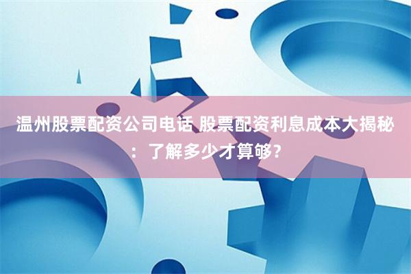 温州股票配资公司电话 股票配资利息成本大揭秘:了解多少才算够?