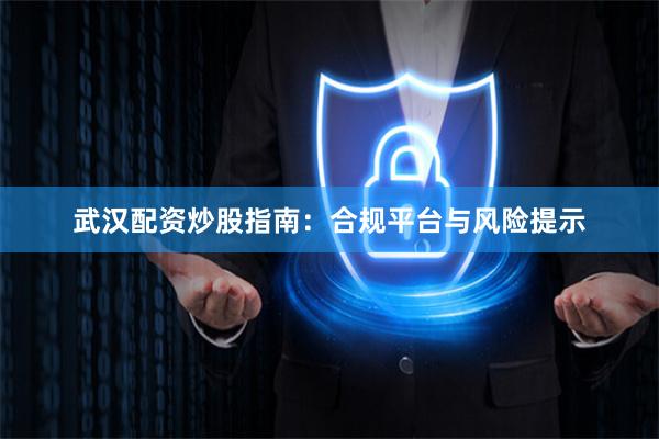 武汉配资炒股指南：合规平台与风险提示