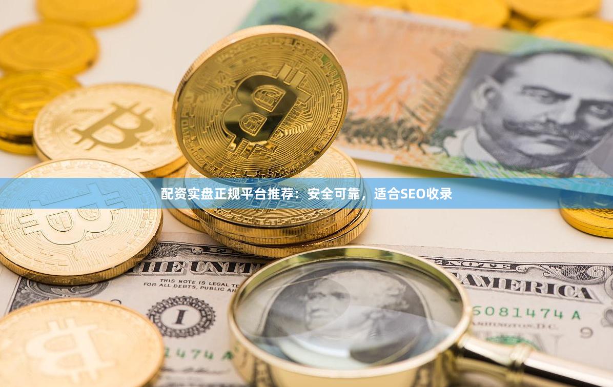 配资实盘正规平台推荐：安全可靠，适合SEO收录