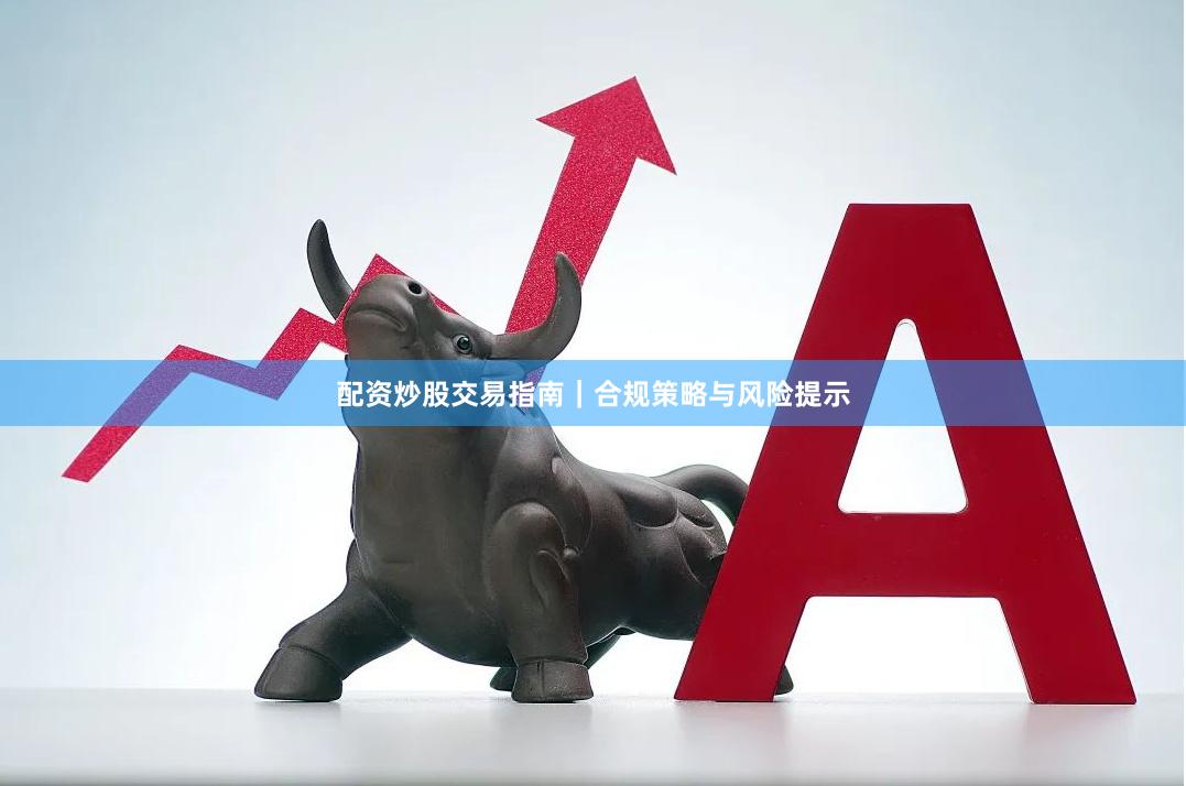 配资炒股交易指南｜合规策略与风险提示