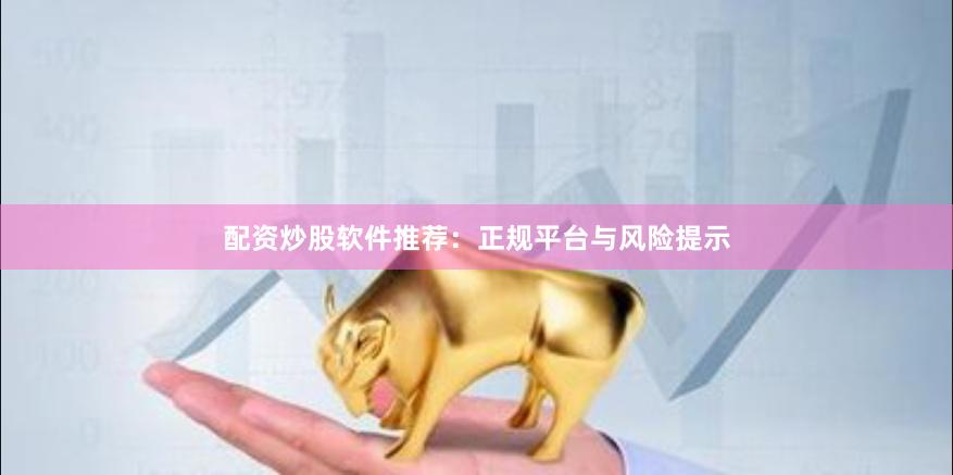 配资炒股软件推荐：正规平台与风险提示