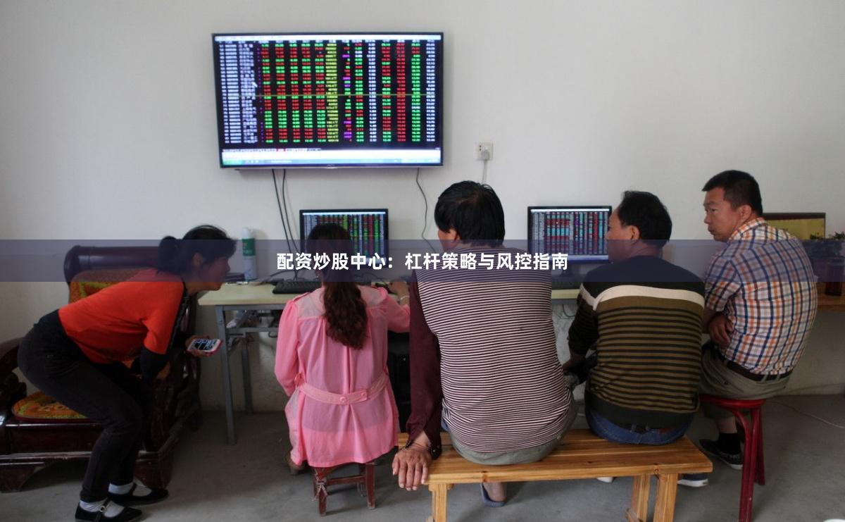 配资炒股中心：杠杆策略与风控指南