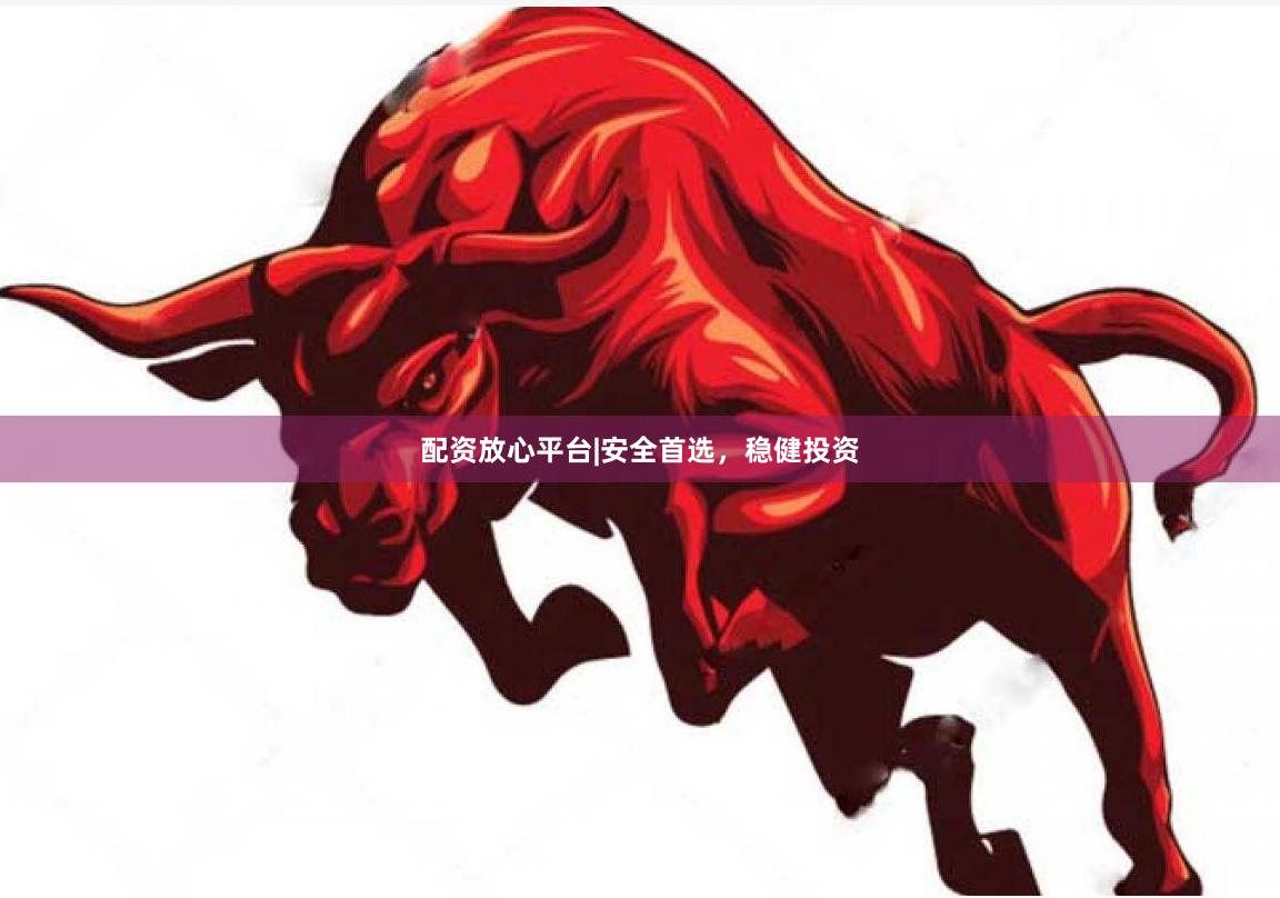 配资放心平台|安全首选，稳健投资
