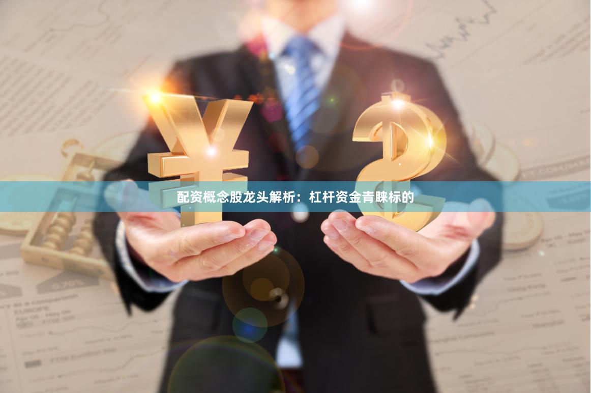 配资概念股龙头解析：杠杆资金青睐标的