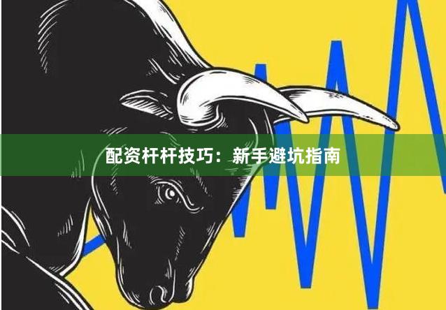 配资杆杆技巧：新手避坑指南