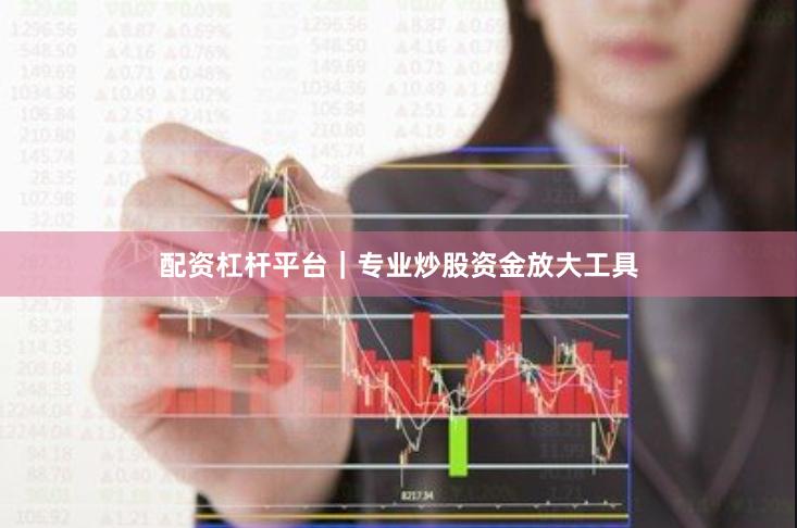 配资杠杆平台｜专业炒股资金放大工具