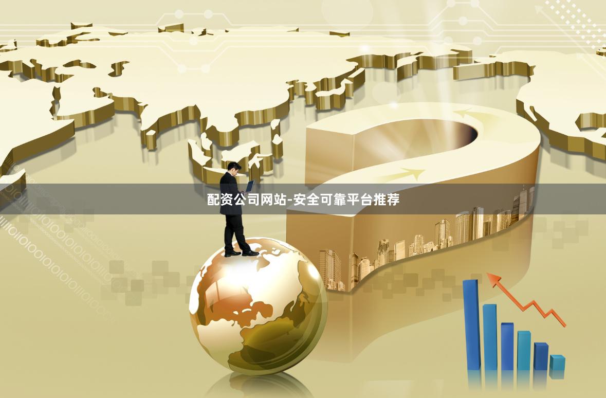 配资公司网站-安全可靠平台推荐