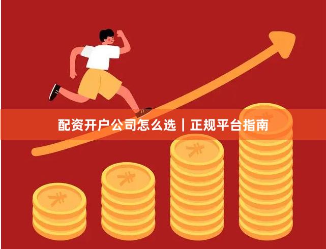 配资开户公司怎么选｜正规平台指南
