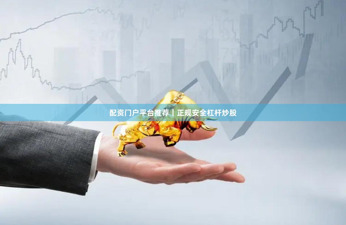 配资门户平台推荐｜正规安全杠杆炒股