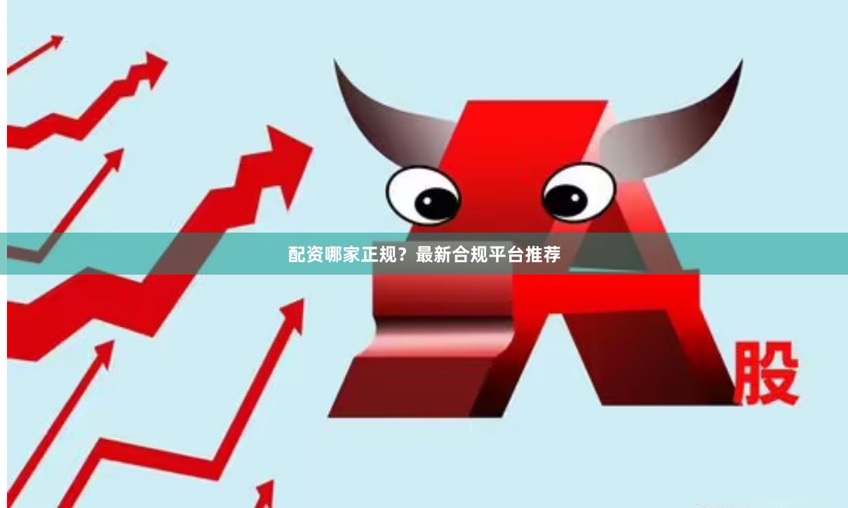 配资哪家正规？最新合规平台推荐