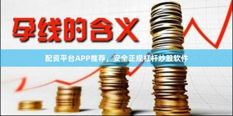 配资平台APP推荐，安全正规杠杆炒股软件