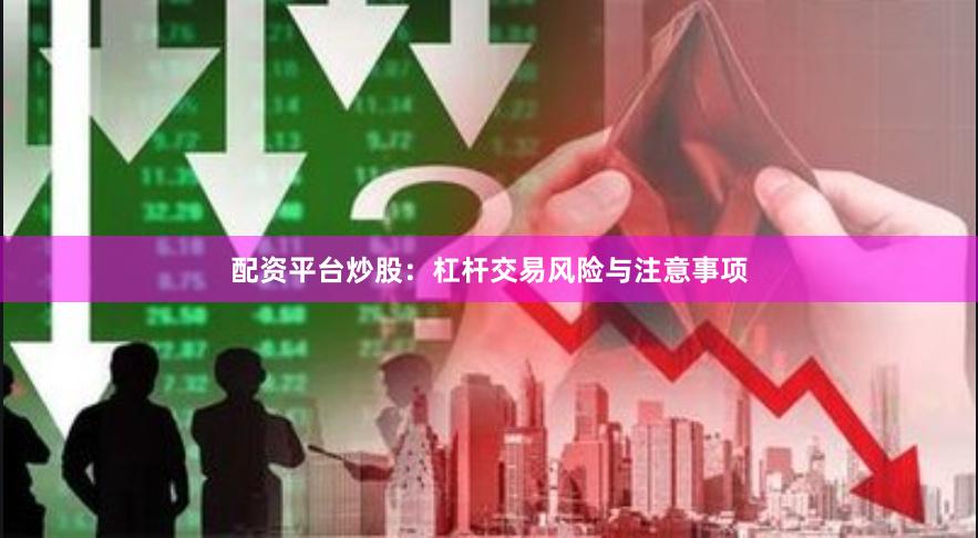 配资平台炒股：杠杆交易风险与注意事项