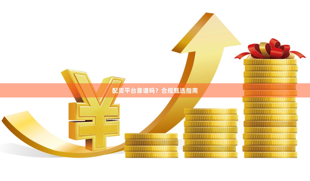 配资平台靠谱吗？合规甄选指南