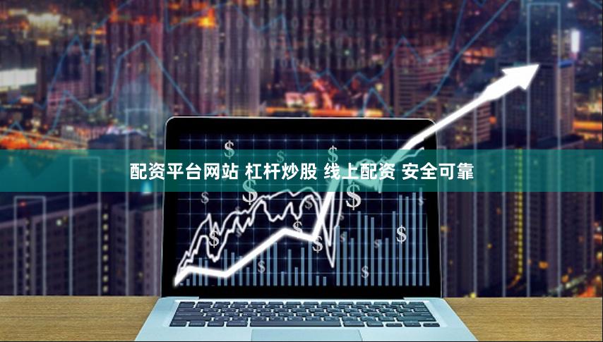 配资平台网站 杠杆炒股 线上配资 安全可靠