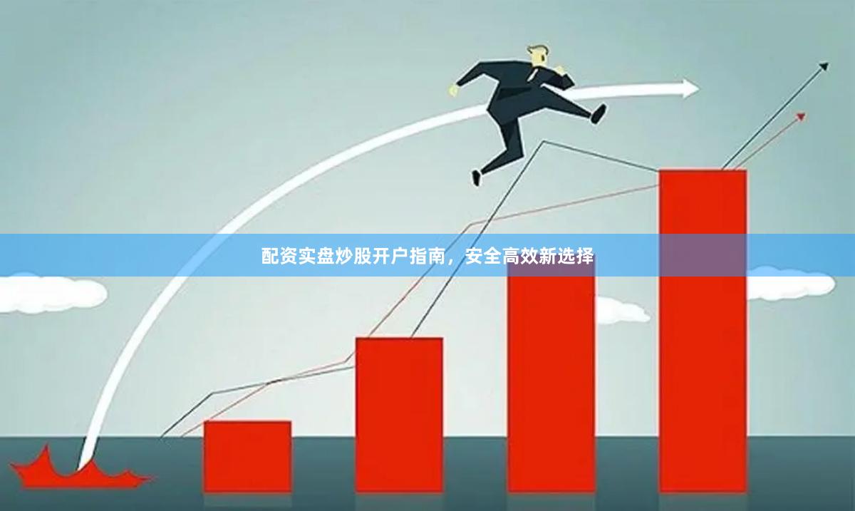 配资实盘炒股开户指南，安全高效新选择