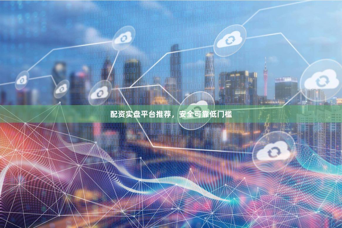 配资实盘平台推荐，安全可靠低门槛