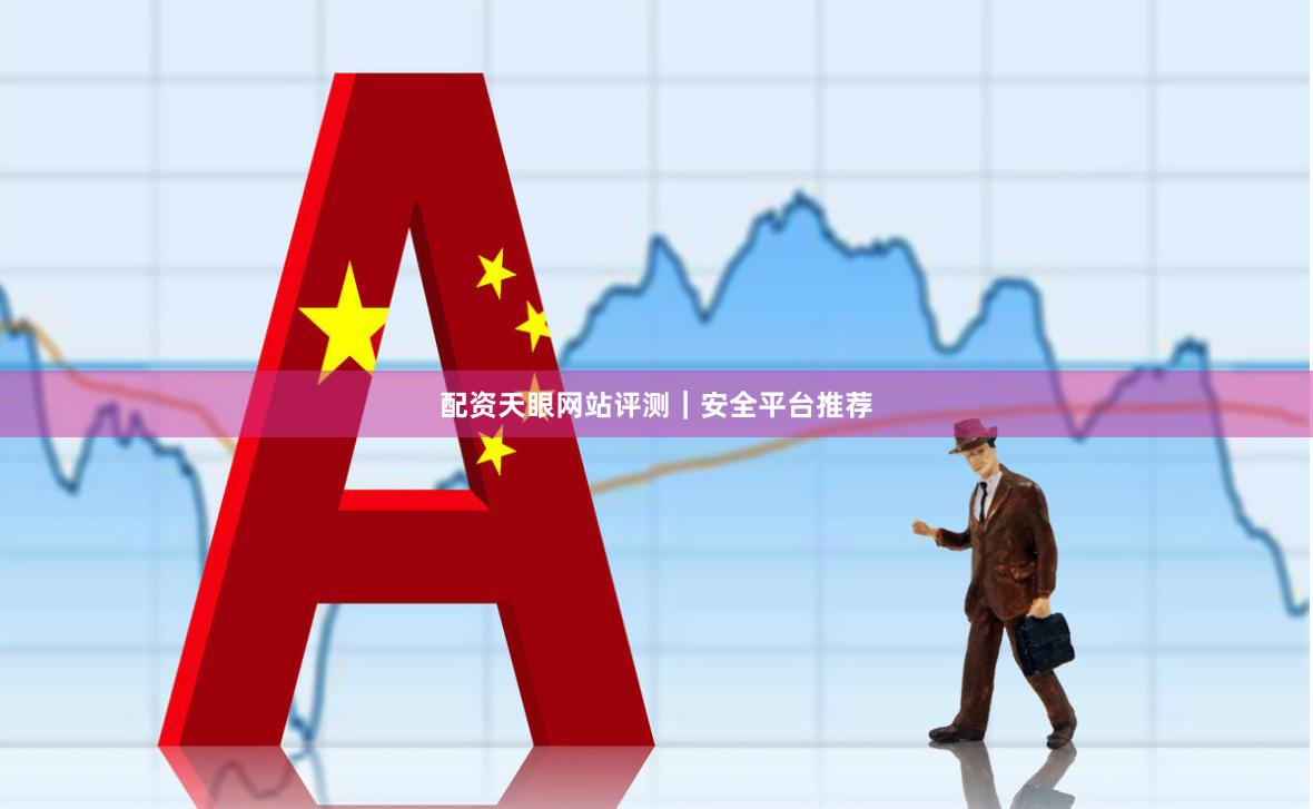 配资天眼网站评测｜安全平台推荐