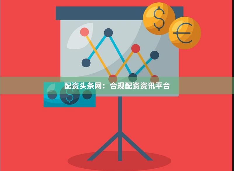配资头条网：合规配资资讯平台