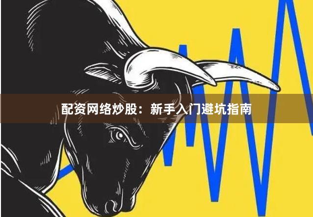 配资网络炒股：新手入门避坑指南