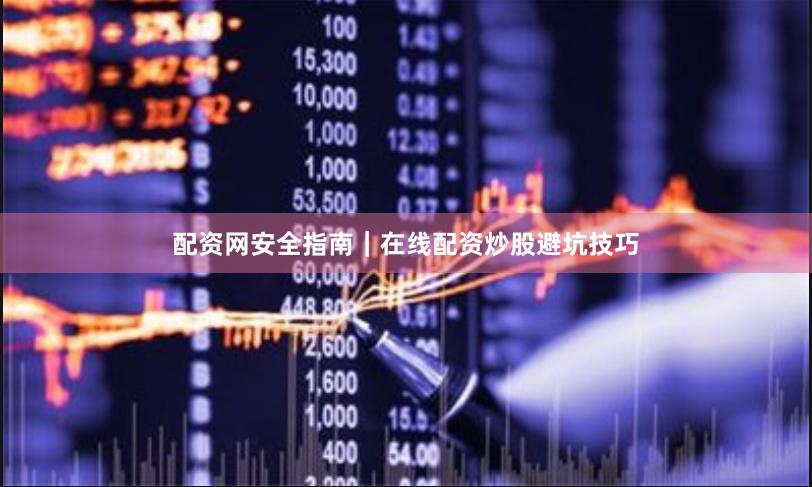 配资网安全指南｜在线配资炒股避坑技巧