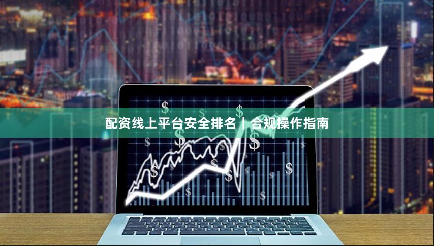 配资线上平台安全排名|合规操作指南