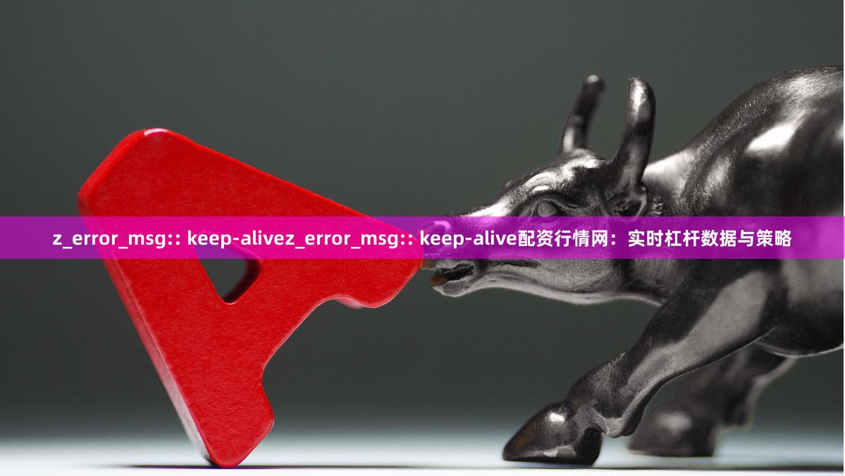 z_error_msg:: keep-alivez_error_msg:: keep-alive配资行情网：实时杠杆数据与策略