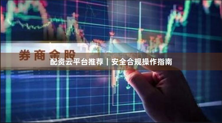 配资云平台推荐｜安全合规操作指南