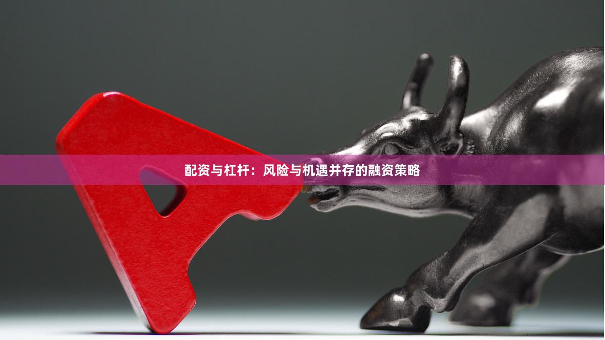 配资与杠杆：风险与机遇并存的融资策略