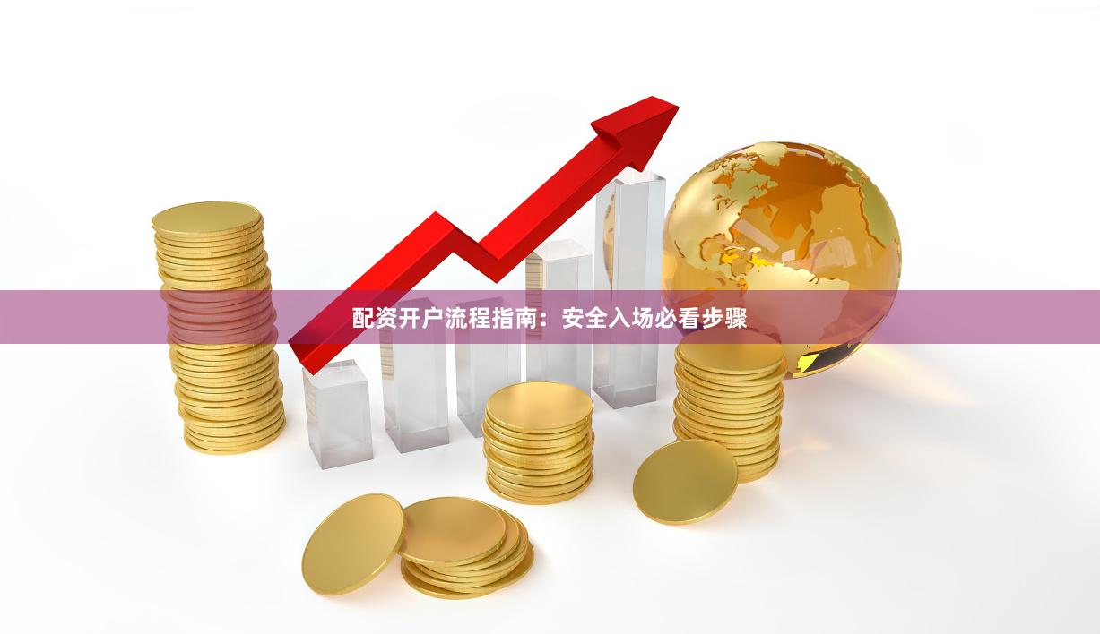 配资开户流程指南：安全入场必看步骤
